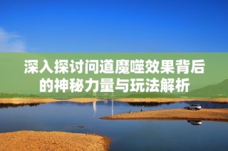 深入探讨问道魔噬效果背后的神秘力量与玩法解析