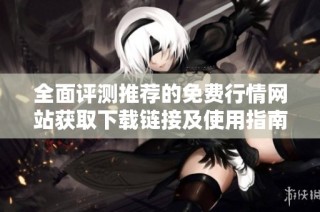 全面评测推荐的免费行情网站获取下载链接及使用指南