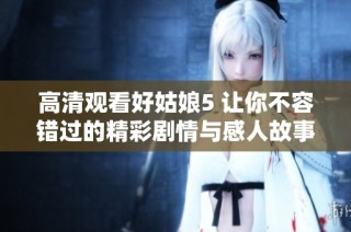 高清观看好姑娘5 让你不容错过的精彩剧情与感人故事