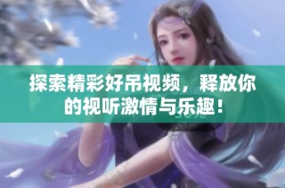 探索精彩好吊视频，释放你的视听激情与乐趣！