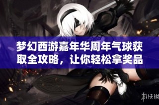 梦幻西游嘉年华周年气球获取全攻略，让你轻松拿奖品！