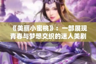 《美丽小蜜桃》：一部展现青春与梦想交织的迷人美剧新篇章