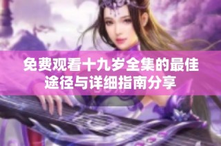 免费观看十九岁全集的最佳途径与详细指南分享