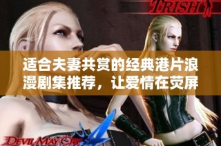 适合夫妻共赏的经典港片浪漫剧集推荐，让爱情在荧屏上绽放