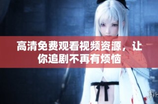 高清免费观看视频资源，让你追剧不再有烦恼
