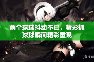 两个球球抖动不已，精彩抓球球瞬间精彩重现