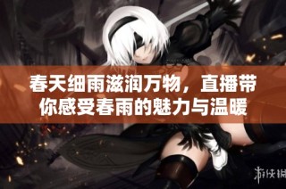 春天细雨滋润万物，直播带你感受春雨的魅力与温暖