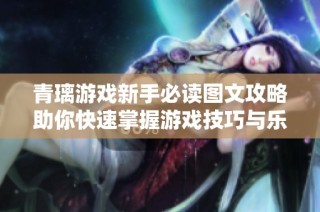 青璃游戏新手必读图文攻略助你快速掌握游戏技巧与乐趣