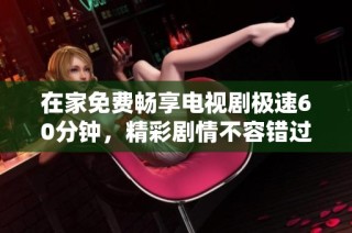 在家免费畅享电视剧极速60分钟，精彩剧情不容错过的观影体验