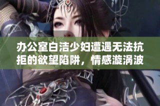 办公室白洁少妇遭遇无法抗拒的欲望陷阱，情感漩涡波澜起伏