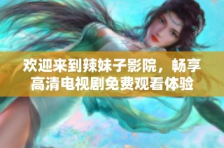 欢迎来到辣妹子影院，畅享高清电视剧免费观看体验