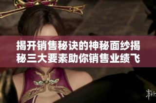 揭开销售秘诀的神秘面纱揭秘三大要素助你销售业绩飞跃