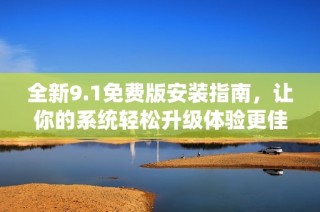 全新9.1免费版安装指南，让你的系统轻松升级体验更佳！