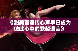 《甜美言语传心声早已成为彼此心中的默契语言》