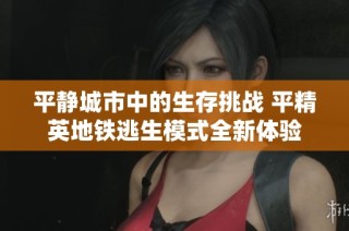 平静城市中的生存挑战 平精英地铁逃生模式全新体验