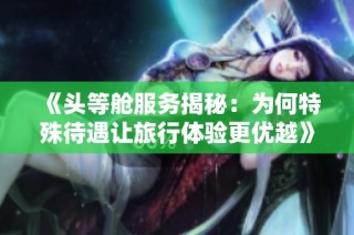 《头等舱服务揭秘：为何特殊待遇让旅行体验更优越》