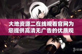 大地资源二在线观看官网为您提供高清无广告的优质观看体验