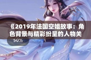 《2019年法国空姐故事：角色背景与精彩纷呈的人物关系》