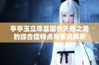 亭亭玉立尽显国色天香之美的综合症特点与表现解析