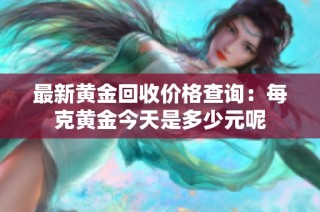 最新黄金回收价格查询：每克黄金今天是多少元呢