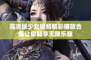 高清版少女视频精彩播放合集让你畅享无限乐趣
