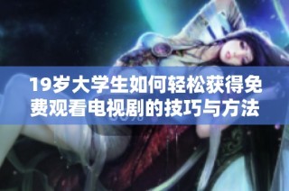 19岁大学生如何轻松获得免费观看电视剧的技巧与方法揭秘
