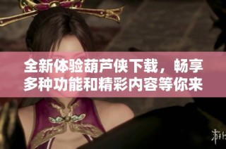 全新体验葫芦侠下载，畅享多种功能和精彩内容等你来探索