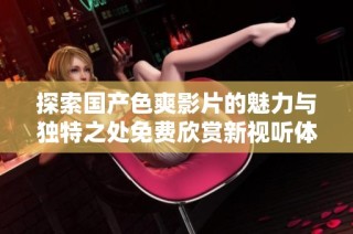 探索国产色爽影片的魅力与独特之处免费欣赏新视听体验