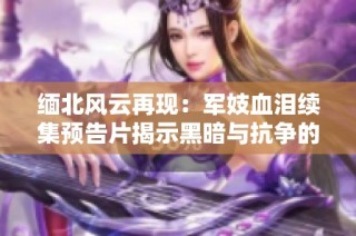 缅北风云再现：军妓血泪续集预告片揭示黑暗与抗争的故事