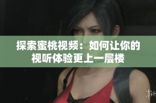 探索蜜桃视频：如何让你的视听体验更上一层楼