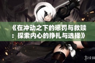 《在冲动之下的惩罚与救赎：探索内心的挣扎与选择》