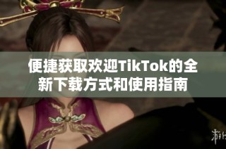 便捷获取欢迎TikTok的全新下载方式和使用指南