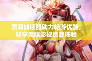 黑洞加速器助力畅游优酷，畅享无限影视资源体验