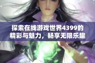 探索在线游戏世界4399的精彩与魅力，畅享无限乐趣与挑战