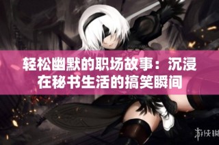 轻松幽默的职场故事：沉浸在秘书生活的搞笑瞬间