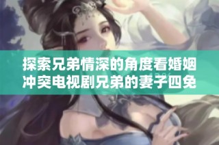 探索兄弟情深的角度看婚姻冲突电视剧兄弟的妻子四免费观看