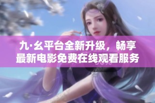 九·幺平台全新升级，畅享最新电影免费在线观看服务