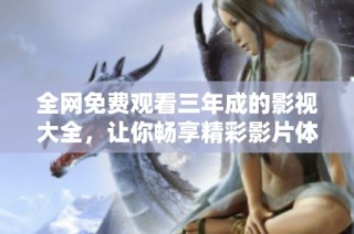 全网免费观看三年成的影视大全，让你畅享精彩影片体验