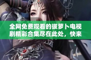 全网免费观看的拔萝卜电视剧精彩合集尽在此处，快来一探究竟吧！