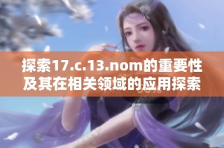 探索17.c.13.nom的重要性及其在相关领域的应用探索与展望