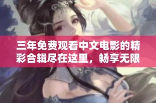 三年免费观看中文电影的精彩合辑尽在这里，畅享无限观影乐趣