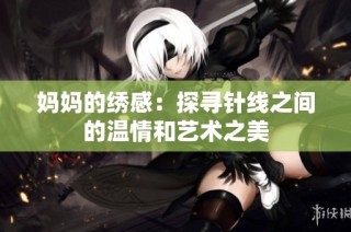 妈妈的绣感：探寻针线之间的温情和艺术之美