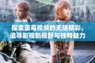探索蓝莓视频的无限精彩，追寻影视新视野与独特魅力