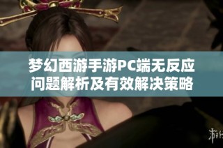 梦幻西游手游PC端无反应问题解析及有效解决策略