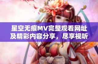 星空无痕MV完整观看网址及精彩内容分享，尽享视听盛宴