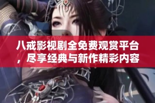 八戒影视剧全免费观赏平台，尽享经典与新作精彩内容