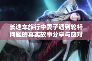 长途车旅行中妻子遇到轮杆问题的真实故事分享与应对策略