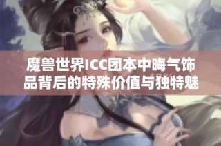 魔兽世界ICC团本中晦气饰品背后的特殊价值与独特魅力解析