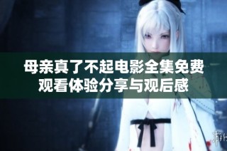 母亲真了不起电影全集免费观看体验分享与观后感