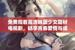 免费观看高清韩国少女题材电视剧，畅享青春爱情与成长故事